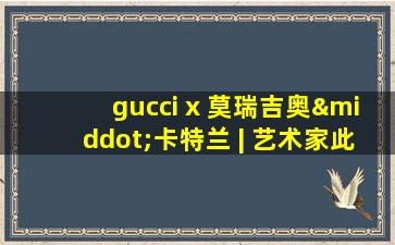 gucci x 莫瑞吉奥·卡特兰 | 艺术家此在